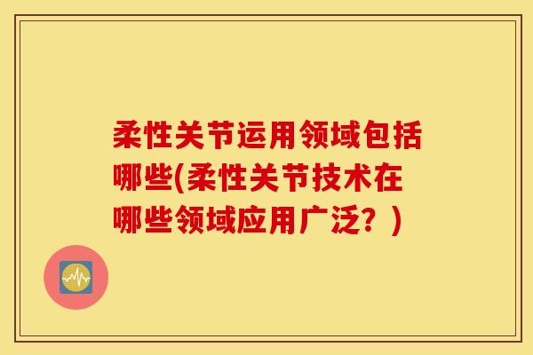柔性关节运用领域包括哪些(柔性关节技术在哪些领域应用广泛？)