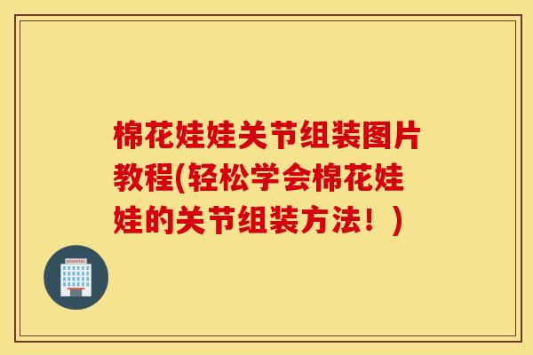 棉花娃娃关节组装图片教程(轻松学会棉花娃娃的关节组装方法！)