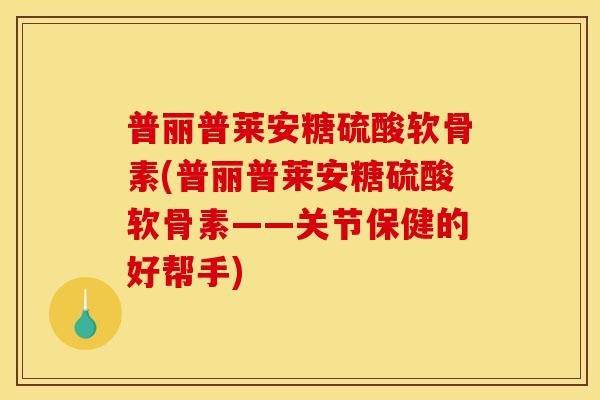 普丽普莱安糖硫酸软骨素(普丽普莱安糖硫酸软骨素——关节保健的好帮手)