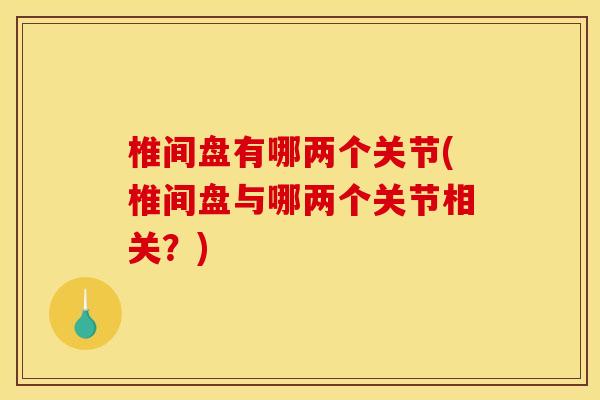 椎间盘有哪两个关节(椎间盘与哪两个关节相关？)