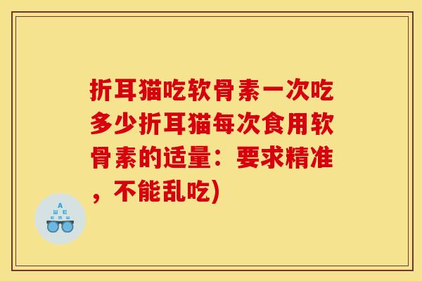 折耳猫吃软骨素一次吃多少折耳猫每次食用软骨素的适量：要求精准，不能乱吃)