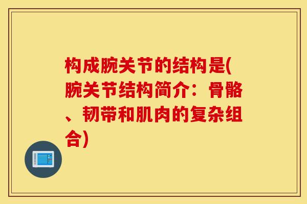 构成腕关节的结构是(腕关节结构简介:骨骼、韧带和肌肉的复杂组合) 构成腕关节的结构是(腕关节结构简介:骨骼、韧带和肌肉的复杂组合)