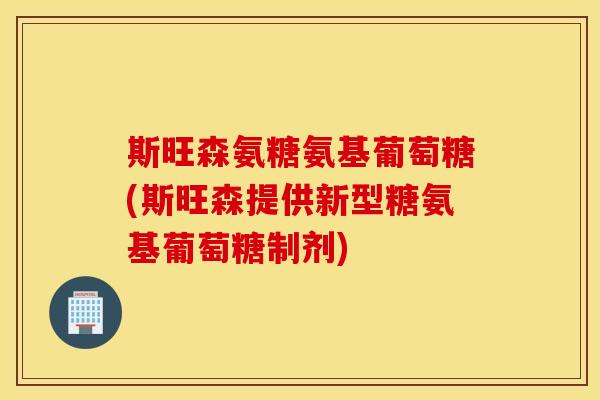 斯旺森氨糖氨基葡萄糖(斯旺森提供新型糖氨基葡萄糖制剂)