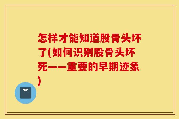 怎样才能知道股骨头坏了(如何识别股骨头坏死——重要的早期迹象)
