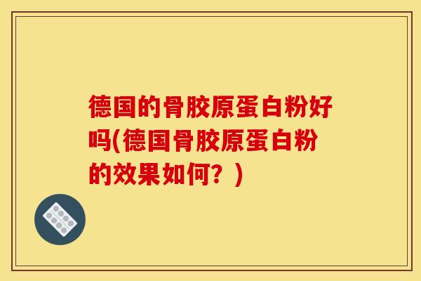 德国的骨胶原蛋白粉好吗(德国骨胶原蛋白粉的效果如何？)