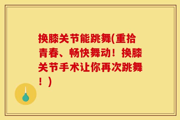 换膝关节能跳舞(重拾青春、畅快舞动！换膝关节手术让你再次跳舞！)