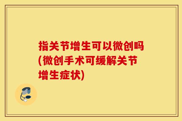 指关节增生可以微创吗(微创手术可缓解关节增生症状)