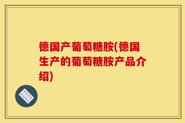 德国产葡萄糖胺(德国生产的葡萄糖胺产品介绍)