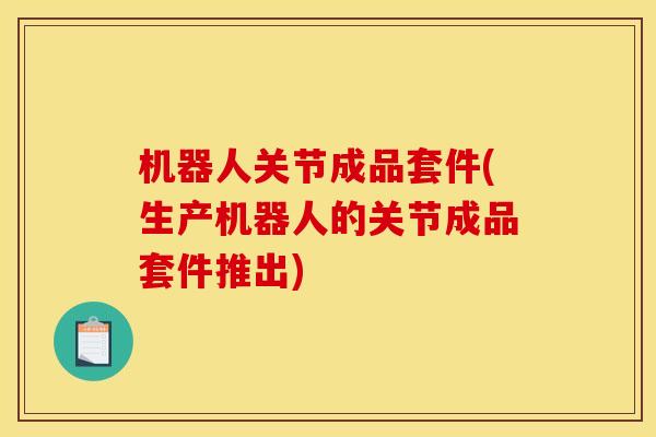 机器人关节成品套件(生产机器人的关节成品套件推出)