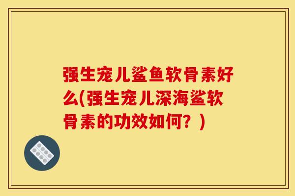 强生宠儿鲨鱼软骨素好么(强生宠儿深海鲨软骨素的功效如何?) 强生宠儿鲨鱼软骨素好么(强生宠儿深海鲨软骨素的功效如何?)