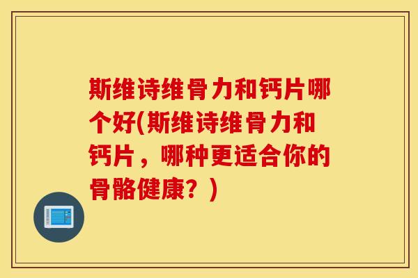 斯维诗维骨力和钙片哪个好(斯维诗维骨力和钙片，哪种更适合你的骨骼健康？)