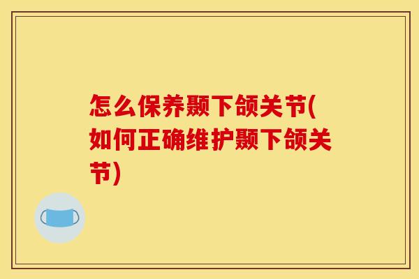 怎么保养颞下颌关节(如何正确维护颞下颌关节)