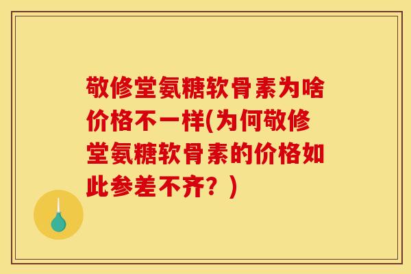 敬修堂氨糖软骨素为啥价格不一样(为何敬修堂氨糖软骨素的价格如此参差不齐？)