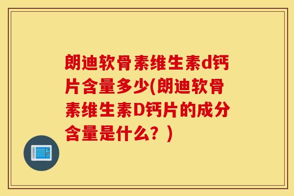 朗迪软骨素维生素d钙片含量多少(朗迪软骨素维生素D钙片的成分含量是什么？)