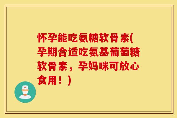 怀孕能吃氨糖软骨素(孕期合适吃氨基葡萄糖软骨素，孕妈咪可放心食用！)