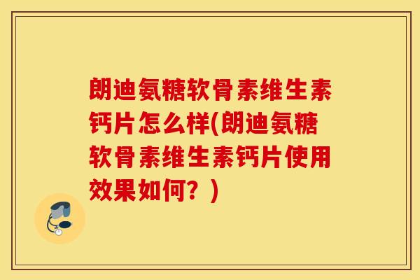 朗迪氨糖软骨素维生素钙片怎么样(朗迪氨糖软骨素维生素钙片使用效果如何？)