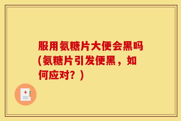 服用氨糖片大便会黑吗(氨糖片引发便黑，如何应对？)