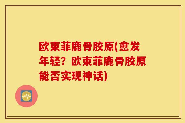 欧束菲鹿骨胶原(愈发年轻？欧束菲鹿骨胶原能否实现神话)