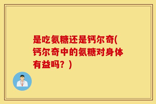 是吃氨糖还是钙尔奇(钙尔奇中的氨糖对身体有益吗？)