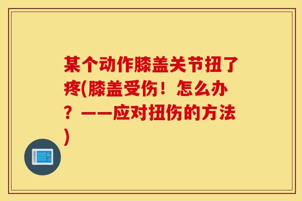 某个动作膝盖关节扭了疼(膝盖受伤！怎么办？——应对扭伤的方法)