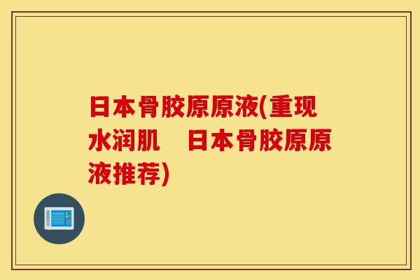 日本骨胶原原液(重现水润肌　日本骨胶原原液推荐)