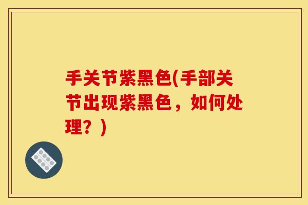 手关节紫黑色(手部关节出现紫黑色，如何处理？)