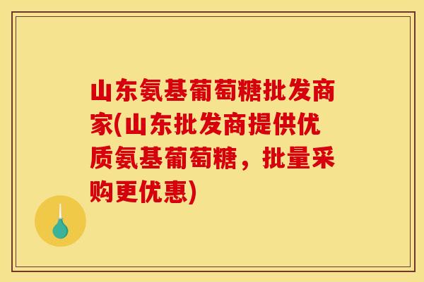 山东氨基葡萄糖批发商家(山东批发商提供优质氨基葡萄糖，批量采购更优惠)