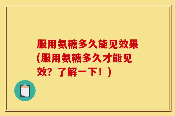 服用氨糖多久能见效果(服用氨糖多久才能见效？了解一下！)
