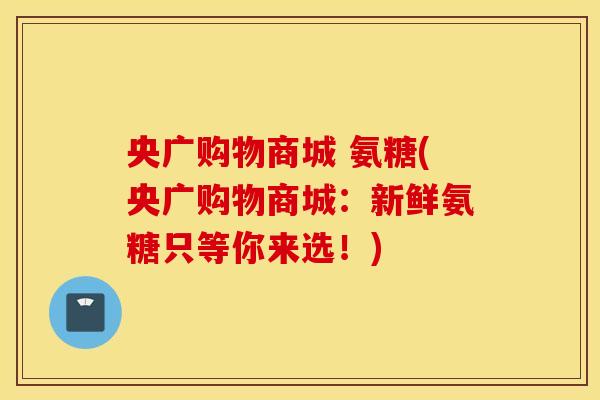 央广购物商城 氨糖(央广购物商城：新鲜氨糖只等你来选！)