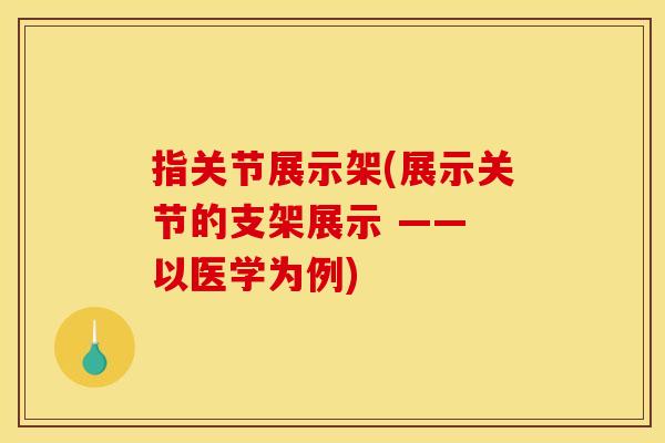 指关节展示架(展示关节的支架展示 —— 以医学为例)