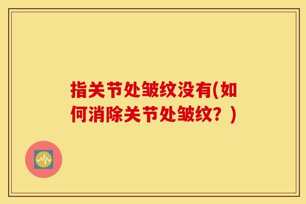 指关节处皱纹没有(如何消除关节处皱纹？)
