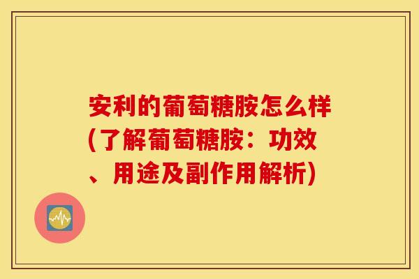 安利的葡萄糖胺怎么样(了解葡萄糖胺：功效、用途及副作用解析)