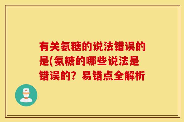 有关氨糖的说法错误的是(氨糖的哪些说法是错误的？易错点全解析
