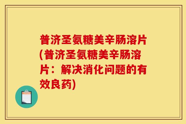 普济圣氨糖美辛肠溶片(普济圣氨糖美辛肠溶片:解决消化问题的有效良药) 普济圣氨糖美辛肠溶片(普济圣氨糖美辛肠溶片:解决消化问题的有效良药)