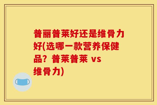 普丽普莱好还是维骨力好(选哪一款营养保健品？普莱普莱 vs 维骨力)