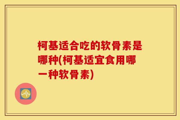 柯基适合吃的软骨素是哪种(柯基适宜食用哪一种软骨素)