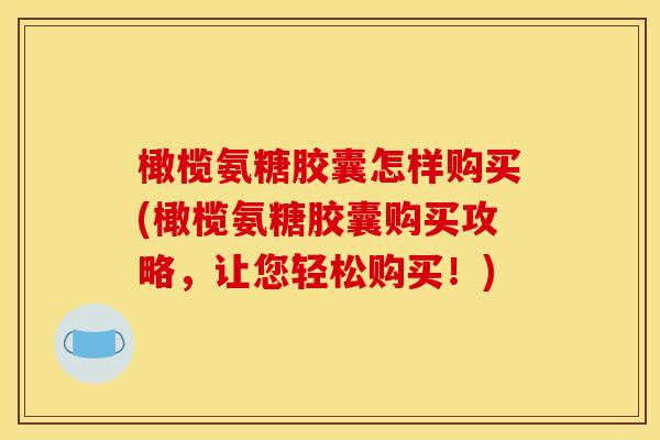 橄榄氨糖胶囊怎样购买(橄榄氨糖胶囊购买攻略，让您轻松购买！)