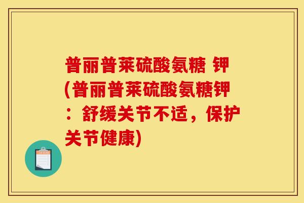 普丽普莱硫酸氨糖 钾(普丽普莱硫酸氨糖钾：舒缓关节不适，保护关节健康)