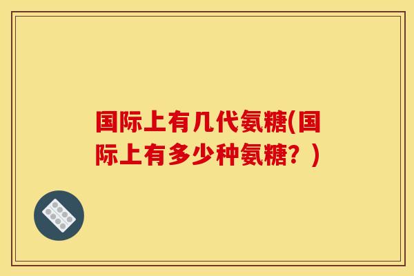 国际上有几代氨糖(国际上有多少种氨糖？)