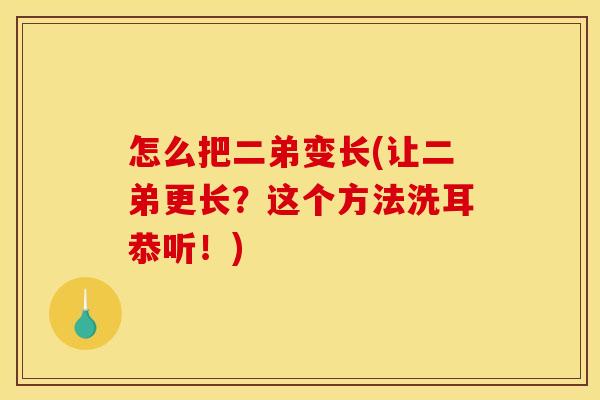 怎么把二弟变长(让二弟更长？这个方法洗耳恭听！)