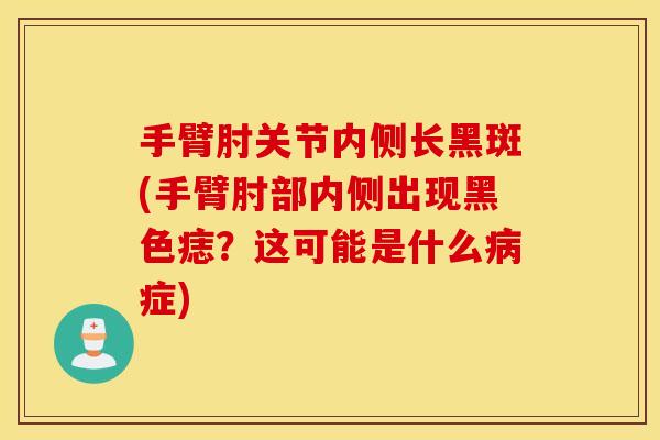手臂肘关节内侧长黑斑(手臂肘部内侧出现黑色痣?这可能是什么病症) 手臂肘关节内侧长黑斑(手臂肘部内侧出现黑色痣?这可能是什么病症)