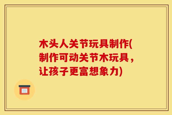 木头人关节玩具制作(制作可动关节木玩具，让孩子更富想象力)