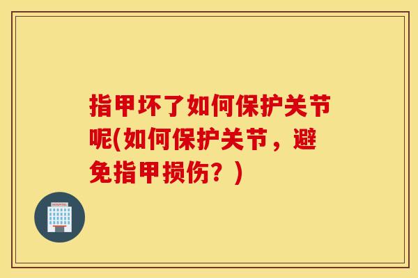 指甲坏了如何保护关节呢(如何保护关节，避免指甲损伤？)