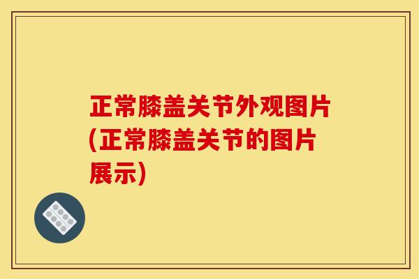 正常膝盖关节外观图片(正常膝盖关节的图片展示)