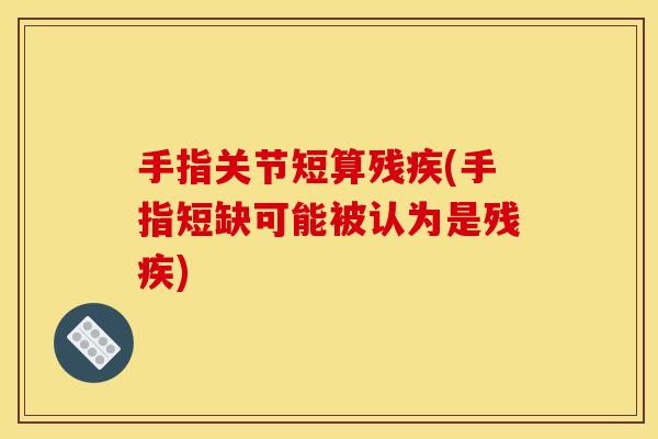 手指关节短算残疾(手指短缺可能被认为是残疾)