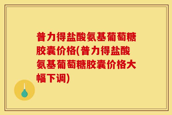普力得盐酸氨基葡萄糖胶囊价格(普力得盐酸氨基葡萄糖胶囊价格大幅下调)