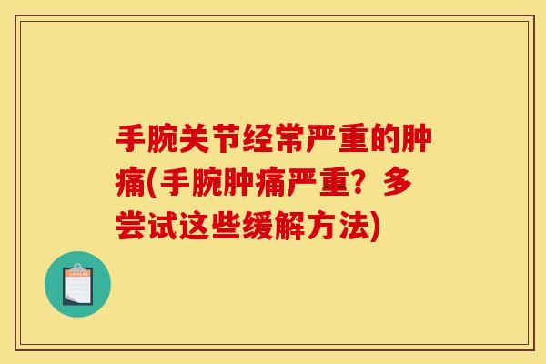 手腕关节经常严重的肿痛(手腕肿痛严重？多尝试这些缓解方法)