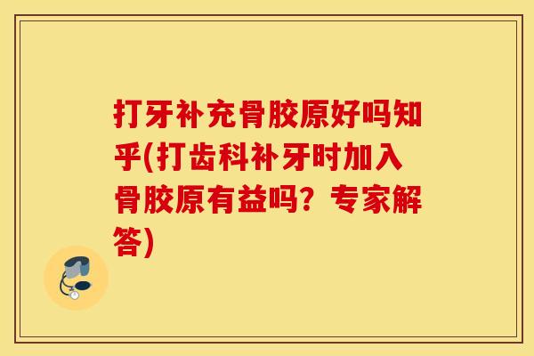 打牙补充骨胶原好吗知乎(打齿科补牙时加入骨胶原有益吗？专家解答)