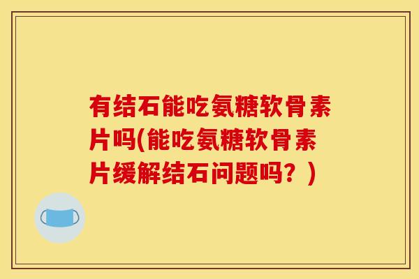 有结石能吃氨糖软骨素片吗(能吃氨糖软骨素片缓解结石问题吗？)