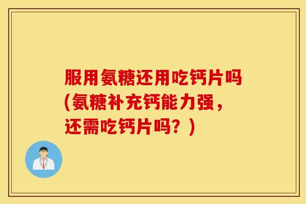服用氨糖还用吃钙片吗(氨糖补充钙能力强，还需吃钙片吗？)